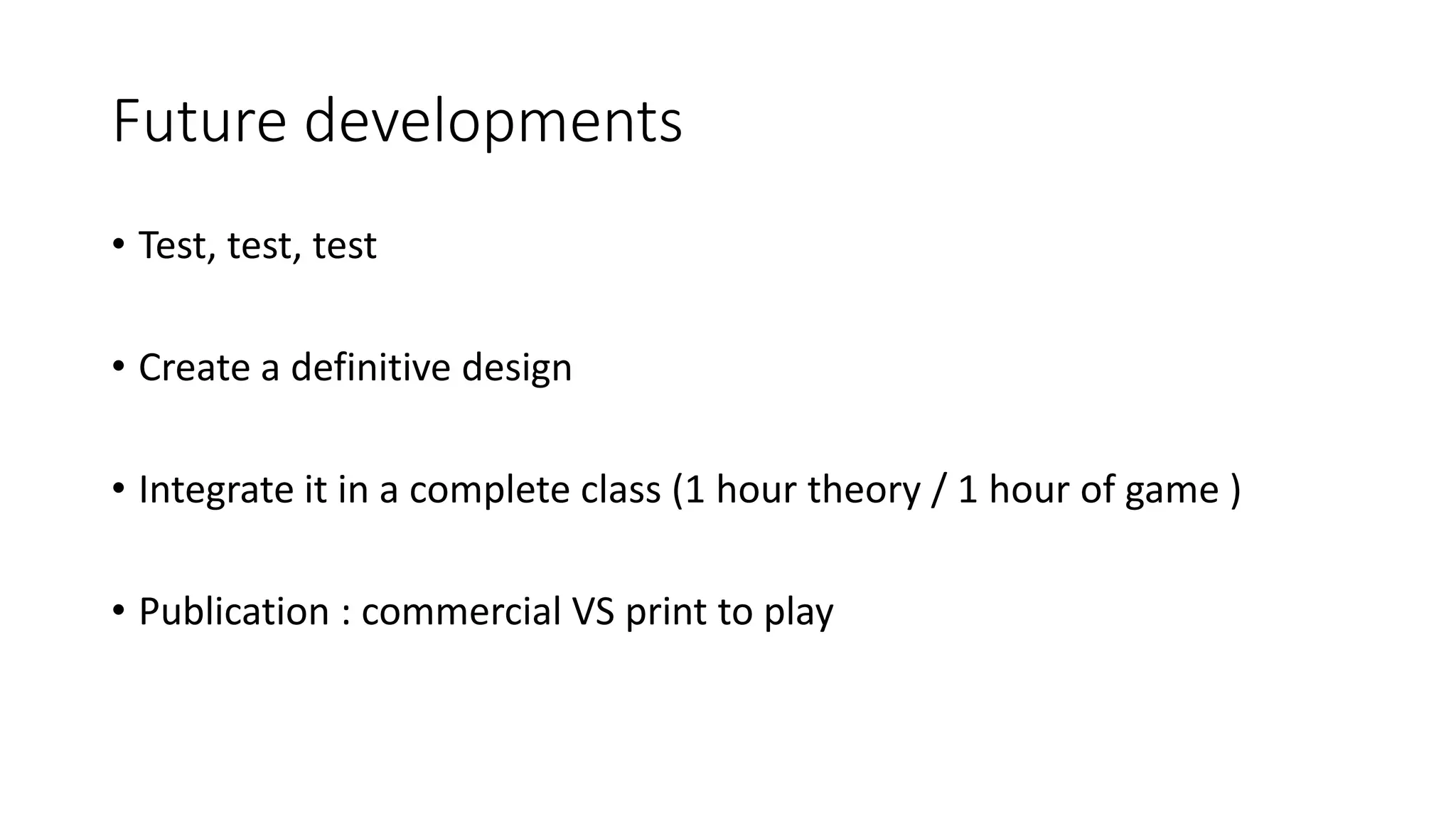 Future developments
• Test, test, test
• Create a definitive design
• Integrate it in a complete class (1 hour theory / 1 hour of game )
• Publication : commercial VS print to play
 