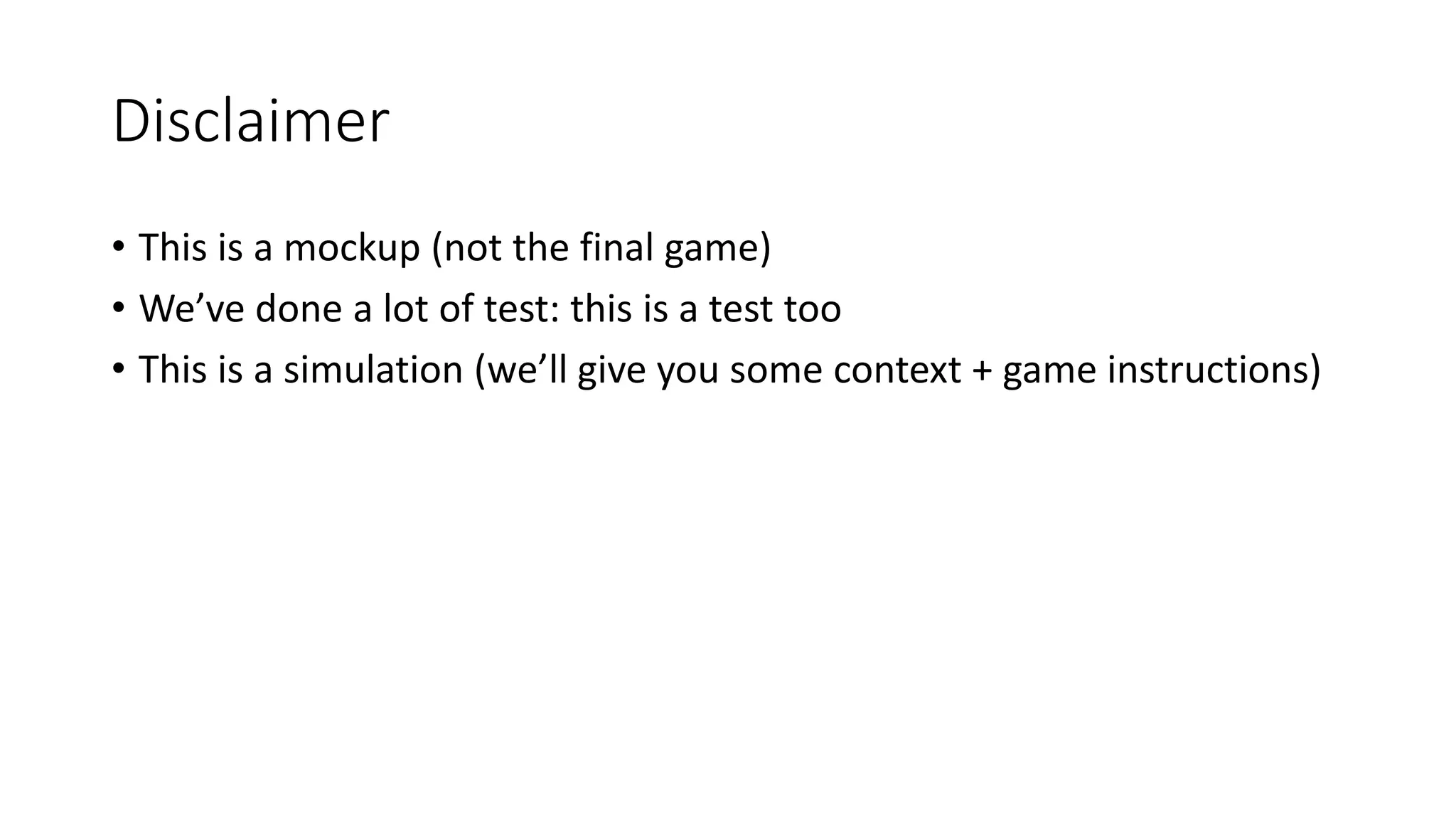 Disclaimer
• This is a mockup (not the final game)
• We’ve done a lot of test: this is a test too
• This is a simulation (we’ll give you some context + game instructions)
 