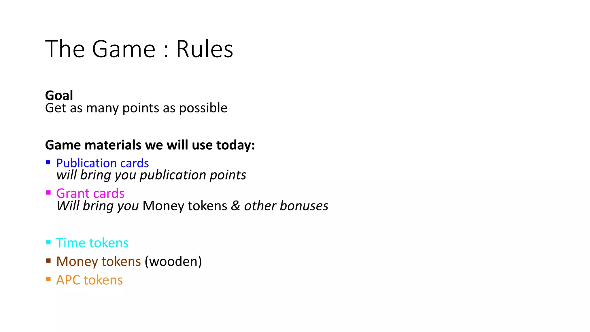 The Game : Rules
Goal
Get as many points as possible
Game materials we will use today:
 Publication cards
will bring you publication points
 Grant cards
Will bring you Money tokens & other bonuses
 Time tokens
 Money tokens (wooden)
 APC tokens
 