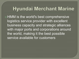  HMM   is the world's best comprehensive
 logistics service provider with excellent
 business capacity and strategic alliances
 with major ports and corporations around
 the world, making it the best possible
 service available for customers
 