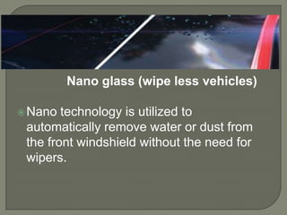 Nano glass (wipe less vehicles)

 Nano  technology is utilized to
 automatically remove water or dust from
 the front windshield without the need for
 wipers.
 