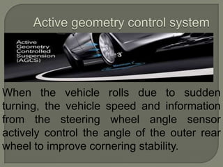 When the vehicle rolls due to sudden
turning, the vehicle speed and information
from the steering wheel angle sensor
actively control the angle of the outer rear
wheel to improve cornering stability.
 