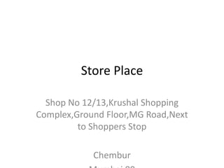 Store Place
Shop No 12/13,Krushal Shopping
Complex,Ground Floor,MG Road,Next
to Shoppers Stop
Chembur
 