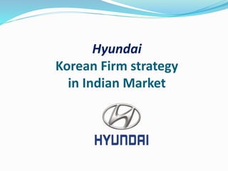 Hyundai
Korean Firm strategy
in Indian Market
 