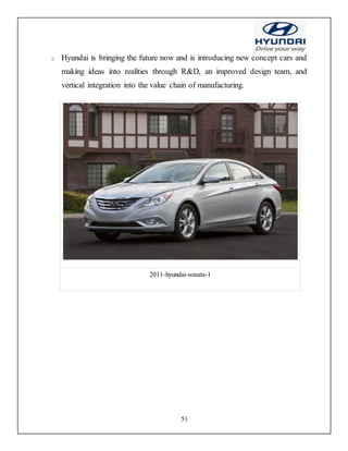 51
o Hyundai is bringing the future now and is introducing new concept cars and
making ideas into realities through R&D, an improved design team, and
vertical integration into the value chain of manufacturing.
2011-hyundai-sonata-1
 