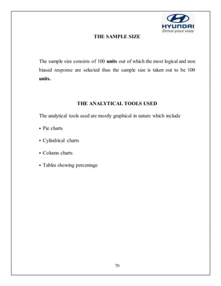 70
THE SAMPLE SIZE
The sample size consists of 100 units out of which the most logical and non
biased response are selected thus the sample size is taken out to be 100
units.
THE ANALYTICAL TOOLS USED
The analytical tools used are mostly graphical in nature which include
 Pie charts
 Cylindrical charts
 Column charts
 Tables showing percentage
 