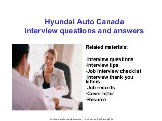 Interview questions and answers – free download/ pdf and ppt file
Hyundai Auto Canada
interview questions and answers
Related materials:
-Interview questions
-Interview tips
-Job interview checklist
-Interview thank you
letters
-Job records
-Cover letter
-Resume
 