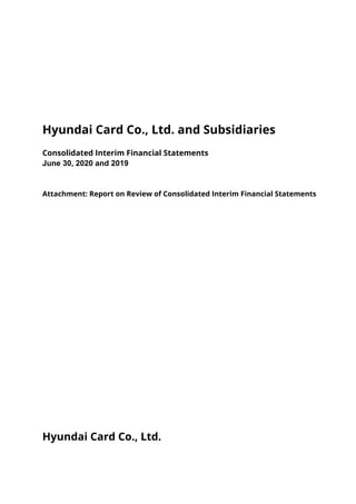 Hyundai Card Co., Ltd. and Subsidiaries
Consolidated Interim Financial Statements
June 30, 2020 and 2019
Attachment: Report on Review of Consolidated Interim Financial Statements
Hyundai Card Co., Ltd.
 