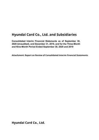 Hyundai Card Co., Ltd. and Subsidiaries
Consolidated Interim Financial Statements as of September 30,
2020 (Unaudited), and December 31, 2019, and for the Three-Month
and Nine-Month Period Ended September 30, 2020 and 2019
Attachment: Report on Review of Consolidated Interim Financial Statements
Hyundai Card Co., Ltd.
 