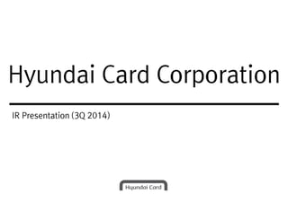 IR Presentation (3Q 2014)
Hyundai Card Corporation
 