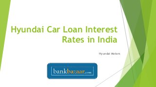 Hyundai Car Loan Interest 
Rates in India 
Hyundai Motors 
 