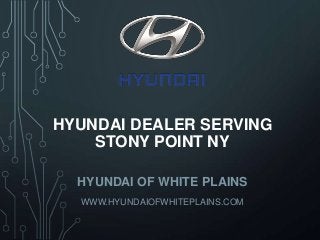 HYUNDAI DEALER SERVING
STONY POINT NY
HYUNDAI OF WHITE PLAINS
WWW.HYUNDAIOFWHITEPLAINS.COM
 