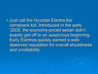 Just call the Hyundai Elantra the comeback kid. Introduced in the early ‘2000, the economy-priced sedan didn't exactly get off to an auspicious beginning. Early Elantras quickly earned a well-deserved reputation for overall shoddiness and unreliability 