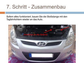 7. Schritt - Zusammenbau
Sofern alles funktioniert, bauen Sie die Stoßstange mit den
Tagfahrlichtern wieder an das Auto.
Anschluss an die Batterie
 