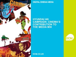HYUNDAI I40
CAMPAIGN: CINEMA’S
CONTRIBUTION TO
THE MEDIA MIX




DCM.CO.UK
 