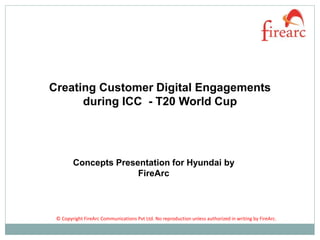 Creating Customer Digital Engagements
during ICC - T20 World Cup
Concepts Presentation for Hyundai by
FireArc
© Copyright FireArc Communications Pvt Ltd. No reproduction unless authorized in writing by FireArc.
 