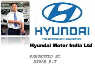 new thinking new possibilities 
Hyundai Motor India Ltd 
PRESENTED BY 
MISAB P.T 
 