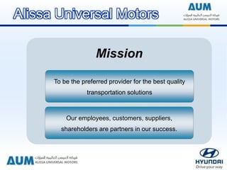 Mission
To be the preferred provider for the best quality
transportation solutions
Our employees, customers, suppliers,
shareholders are partners in our success.
Alissa Universal Motors
 
