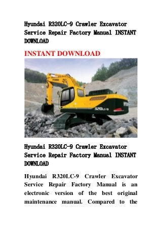 Hyundai R320LC-9 Crawler Excavator
Service Repair Factory Manual INSTANT
DOWNLOAD
INSTANT DOWNLOAD
Hyundai R320LC-9 Crawler Excavator
Service Repair Factory Manual INSTANT
DOWNLOAD
Hyundai R320LC-9 Crawler Excavator
Service Repair Factory Manual is an
electronic version of the best original
maintenance manual. Compared to the
 