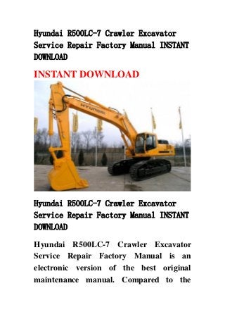 Hyundai R500LC-7 Crawler Excavator
Service Repair Factory Manual INSTANT
DOWNLOAD
INSTANT DOWNLOAD
Hyundai R500LC-7 Crawler Excavator
Service Repair Factory Manual INSTANT
DOWNLOAD
Hyundai R500LC-7 Crawler Excavator
Service Repair Factory Manual is an
electronic version of the best original
maintenance manual. Compared to the
 