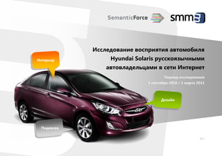 Исследование восприятия автомобиля
Интерьер         Hyundai Solaris русскоязычными
                автовладельцами в сети Интернет
                                     Период исследования
                             1 сентября 2010 – 1 марта 2011



                                   Дизайн




 Подвеска

                                                        2011
 