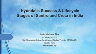 Hyundai’s Success & Lifecycle
Stages of Santro and Creta in India
Jerin Mathew Alex
S2 MBA (2021-23)
Mar Athanasios College for Advanced Studies Tiruvalla (MACFAST)
Kerala, India
www.macfast.org
 