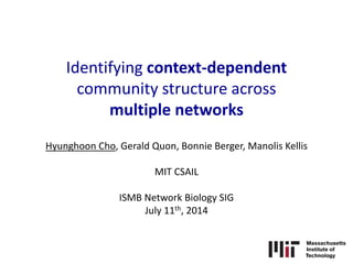 Identifying context-dependent
community structure across
multiple networks
Hyunghoon Cho, Gerald Quon, Bonnie Berger, Manolis Kellis
MIT CSAIL
ISMB Network Biology SIG
July 11th, 2014
 