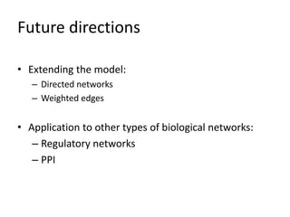 Future directions
• Extending the model:
– Directed networks
– Weighted edges
• Application to other types of biological networks:
– Regulatory networks
– PPI
 
