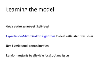 Learning the model
Goal: optimize model likelihood
Expectation-Maximization algorithm to deal with latent variables
Need variational approximation
Random restarts to alleviate local optima issue
 
