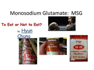 Monosodium Glutamate: MSG
To Eat or Not to Eat?
By: Hyun
Chung
 