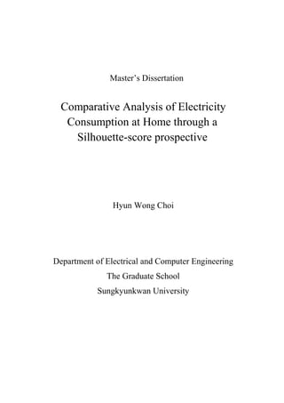 Master’s Dissertation
Comparative Analysis of Electricity
Consumption at Home through a
Silhouette-score prospective
Hyun Wong Choi
Department of Electrical and Computer Engineering
The Graduate School
Sungkyunkwan University
 