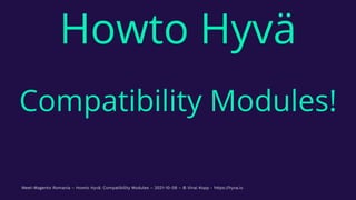 Howto Hyvä
 
Compatibility Modules!
Meet-Magento Romania – Howto Hyvä: Compatibility Modules – 2021-10-08 – © Vinai Kopp - https://hyva.io
 