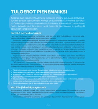 3.– 13 –
TULOEROT PIENEMMIKSI
Tuloerot ovat kasvaneet Suomessa nopeasti. Uhkana on hyvinvointiyhteis-
kunnan pohjan rapistuminen. Kehitys on käännettävissä oikealla politiikal-
la. On keskityttävä tasa-arvoiseen koulutukseen, koko väestön osaamiseen,
hyvien työpaikkojen luomiseen sekä tuloeroja tasoittavaan ja työllisyyttä
edistävään veropolitiikkaan.
Palvelut perheiden tukena
Hyvin suunniteltu perhepolitiikka mahdollistaa sekä isien että äitien työssäkäynnin, pienentää suku-
puolten tuloeroja ja takaa kaikille tasa-arvoisen alun elämälle.
Päivähoito tukee lasten kehitystä, ehkäisee syrjäytymistä ja mahdollistaa vanhempien työnteon.
Subjektiivisen päivähoito-oikeuden rajaus luo tarpeetonta byrokratiaa, rajoittaa lasten oikeutta var-
haiskasvatukseen sekä lisää eriarvoisuutta. Päivähoito-oikeutta tulisi vahvistaa alentamalla hoitomak-
suja. Korkeat maksut voivat uhata lapsen oikeutta varhaiskasvatukseen sekä estää vanhempien työl-
listymisen. Myöskään kotihoidontuen kuntalisien ehtona ei saa olla vanhempien sisarusten kotihoito.
Kuntalisien avulla perheitä ei tule houkutella pitämään myös vanhemmat lapset pois päivähoidosta ja
varhaiskasvatuksen piiristä.
Isyysvapaata on tarpeen pidentää kolmeen kuukauteen. Se korostaisi isien roolia kasvattajina,
mahdollistaisi äitien paluun töihin ja lisäisi tasa-arvoa työmarkkinoilla. Myös vanhempainvapaata on
pidennettävä muutamalla kuukaudella.
Työn ja perheen yhteensovittamista tulisi tukea myöntämällä joustava hoitoraha yli kolmevuotiai-
den lasten vanhemmille. Koululaisten ilta- ja aamupäivätoimintaa tulee järjestää kaikille tarvitseville,
eivätkä maksut saa estää ketään osallistumasta.
•	 Päivähoitomaksuja pitää alentaa. Subjektiivinen päivähoito-oikeus on palautettava.
•	 Samapalkkaisuusohjelmaa on jatkettava palkkaerojen pienentämiseksi.
•	 Kotihoidon tuen kuntalisän ehtona ei tulisi voida olla vanhempien sisarusten kotihoito.
•	 Isyysvapaan ja vanhempainvapaan kestoa on pidennettävä.
•	 Joustava hoitoraha on mahdollistettava myös yli kolmevuotiaiden lasten vanhemmille korvaa-
malla osittainen hoitoraha joustavan hoitorahan alemmalla portaalla.
•	 Pienten koululaisten ilta- ja aamupäivätoimintaa tulee lisätä.
Veroihin järkevää progressiota
Verotuksella on kerättävä riittävät tulot julkisiin palveluihin ja sosiaaliturvaan. Lähtökohtana on oltava
progressiivisuus sekä ansio- että pääomatuloverotuksessa. Suuriin veronkevennyksiin ei ole mahdol-
lisuutta, jos talouskehitys jatkuu heikkona.
Veropolitiikan tärkeänä tavoitteena on tuloerojen tasaaminen. Määräaikainen valtion tulove-
 