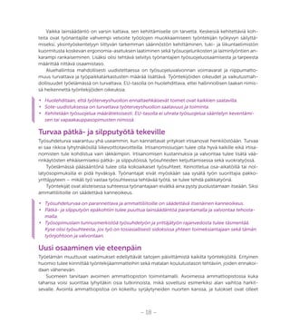 – 18 –
Vaikka lainsäädäntö on varsin kattava, sen kehittämiselle on tarvetta. Keskeisiä kehitettäviä koh-
teita ovat työnantajille vahvempi velvoite työolojen muokkaamiseen työntekijän työkyvyn säilyttä-
miseksi, yksintyöskentelyyn liittyvän tarkemman säännöstön kehittäminen, tuki- ja liikuntaelimistön
kuormitusta koskevan ergonomia-asetuksen laatiminen sekä työsuojelurikosten ja laiminlyöntien an-
karampi rankaiseminen. Lisäksi olisi tehtävä selvitys työnantajien työsuojeluosaamisesta ja tarpeesta
määrittää riittävä osaamistaso.
Aluehallintoa mahdollisesti uudistettaessa on työsuojeluvalvonnan voimavarat ja riippumatto-
muus turvattava ja työpaikkatarkastusten määrää lisättävä. Työntekijöiden oikeudet ja vaikutusmah-
dollisuudet työelämässä on turvattava. EU-tasolla on huolehdittava, ettei hallinnollisen taakan nimis-
sä heikennettä työntekijöiden oikeuksia.
•	 Huolehditaan, että työterveyshuollon ennaltaehkäisevät toimet ovat kaikkien saatavilla.
•	 Sote-uudistuksessa on turvattava työterveyshuollon saatavuus ja toiminta.
•	 Kehitetään työsuojelua määrätietoisesti. EU-tasolla ei uhrata työsuojelua sääntelyn keventämi-
sen tai vapaakauppasopimusten nimissä.
Turvaa pätkä- ja silpputyötä tekeville
Työsuhdeturva vaarantuu yhä useammin, kun kannattavat yritykset irtisanovat henkilöstöään. Turvaa
ei saa rikkoa lyhytnäkösillä liikevoittotavoitteilla. Irtisanomissuojan tulee olla hyvä kaikille eikä irtisa-
nomisten tule kohdistua vain iäkkäimpiin. Irtisanomisen kustannuksia ja valvontaa tulee lisätä vää-
rinkäytösten ehkäisemiseksi pätkä- ja silpputöissä, työsuhteiden ketjuttamisessa sekä vuokratyössä.
Työelämässä pääsääntönä tulee olla kokoaikaiset työsuhteet. Keinottelua osa-aikatöillä tai nol-
latyösopimuksilla ei pidä hyväksyä. Työnantajat eivät myöskään saa sysätä työn suorittajia pakko-
yrittäjyyteen – mikäli työ vastaa työsuhteessa tehtävää työtä, se tulee tehdä palkkatyönä.
Työntekijät ovat alisteisessa suhteessa työnantajaan eivätkä aina pysty puolustamaan itseään. Siksi
ammattiliitoille on säädettävä kanneoikeus.
•	 Työsuhdeturvaa on parannettava ja ammattiliitoille on säädettävä itsenäinen kanneoikeus.
•	 Pätkä- ja silpputyön epäkohtiin tulee puuttua lainsäädäntöä parantamalla ja valvontaa tehosta-
malla.
•	 Työsopimuslain tunnusmerkistöä työsuhdetyön ja yrittäjätyön rajanvedosta tulee täsmentää.
Kyse olisi työsuhteesta, jos työ on tosiasiallisesti sidoksissa yhteen toimeksiantajaan sekä tämän
työnjohtoon ja valvontaan.
Uusi osaaminen vie eteenpäin
Työelämän muuttuvat vaatimukset edellyttävät taitojen päivittämistä kaikilta työntekijöiltä. Erityinen
huomio tulee kiinnittää työntekijäammatteihin sekä matalan koulutustason tehtäviin, joiden ennakoi-
daan vähenevän.
Suomeen tarvitaan avoimen ammattiopiston toimintamalli. Avoimessa ammattiopistossa kuka
tahansa voisi suorittaa lyhyitäkin osia tutkinnoista, mikä soveltuisi esimerkiksi alan vaihtoa harkit-
sevalle. Avointa ammattiopistoa on kokeiltu syrjäytyneiden nuorten kanssa, ja tulokset ovat olleet
 