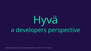  
Hyvä
a developers perspective
Meet-Magento Indonesia – Hyvä: A developers perspective – 2021-12-08 – © Vinai Kopp
 
