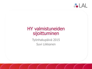 HY valmistuneiden
sijoittuminen
Työnhakupäivä 2015
Suvi Liikkanen
 