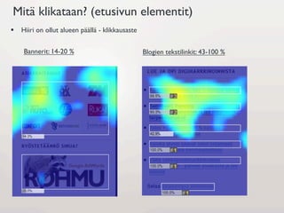 Mitä klikataan? (etusivun elementit)
§  Hiiri on ollut alueen päällä - klikkausaste


    Bannerit: 14-20 %                             Blogien tekstilinkit: 43-100 %
 