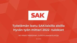 Työelämän laatu SAK:laisilla aloilla
Hyvän työn mittari 2022 -tulokset
Ari-Matti Näätänen, tutkimusasiantuntija
25.4.2022
 