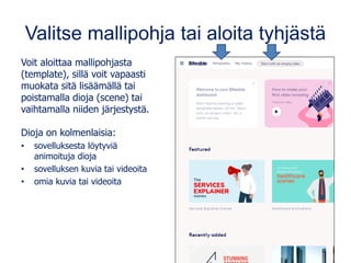 Valitse mallipohja tai aloita tyhjästä
Voit aloittaa mallipohjasta
(template), sillä voit vapaasti
muokata sitä lisäämällä tai
poistamalla dioja (scene) tai
vaihtamalla niiden järjestystä.
Dioja on kolmenlaisia:
• sovelluksesta löytyviä
animoituja dioja
• sovelluksen kuvia tai videoita
• omia kuvia tai videoita
 