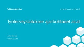 Työterveyslaitoksen ajankohtaiset asiat
Antti Koivula
Lokakuu 2018
 