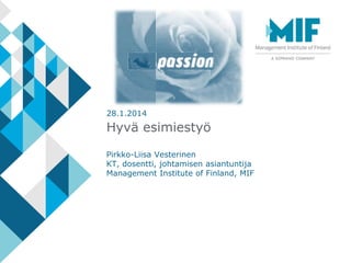 Hyvä esimiestyö
Pirkko-Liisa Vesterinen
KT, dosentti, johtamisen asiantuntija
Management Institute of Finland, MIF
28.1.2014
 