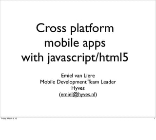 Cross platform
                          mobile apps
                      with javascript/html5
                                  Emiel van Liere
                         Mobile Development Team Leader
                                      Hyves
                                 (emiel@hyves.nl)



Friday, March 9, 12                                       1
 