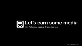 Let’s earn some media
Jelle Kolleman, creative director/partner




                                            RED URBAN, januari 27, 2011
 