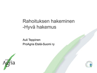 Rahoituksen hakeminen
-Hyvä hakemus
Auli Teppinen
ProAgria Etelä-Suomi ry
 