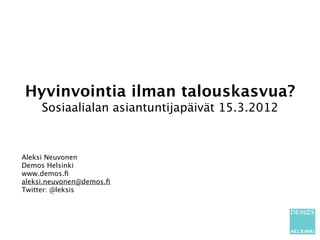 Hyvinvointia ilman talouskasvua?
     Sosiaalialan asiantuntijapäivät 15.3.2012



Aleksi Neuvonen
Demos Helsinki
www.demos.ﬁ
aleksi.neuvonen@demos.ﬁ
Twitter: @leksis
 
