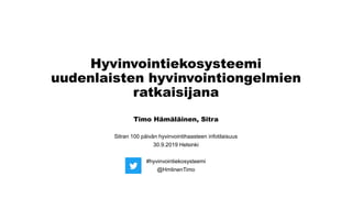 Hyvinvointiekosysteemi
uudenlaisten hyvinvointiongelmien
ratkaisijana
Timo Hämäläinen, Sitra
Sitran 100 päivän hyvinvointihaasteen infotilaisuus
30.9.2019 Helsinki
#hyvinvointiekosysteemi
@HmlinenTimo
 