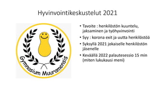 Hyvinvointikeskustelut 2021
• Tavoite : henkilöstön kuuntelu,
jaksaminen ja työhyvinvointi
• Syy : korona exit ja uutta henkilöstöä
• Syksyllä 2021 jokaiselle henkilöstön
jäsenelle
• Keväällä 2022 palautesessio 15 min
(miten lukukausi meni)
 