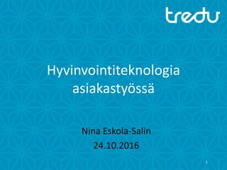 Hyvinvointiteknologia
asiakastyössä
Nina Eskola-Salin
24.10.2016
1
 