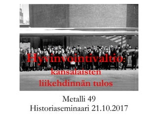 Metalli 49
Historiaseminaari 21.10.2017
Hyvinvointivaltio:
kansalaisten
liikehdinnän tulos
 