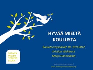 HYVÄÄ MIELTÄ
      KOULUSTA
Kouluterveyspäivät 18.-19.9.2012
       Kristian Wahlbeck
       Marjo Hannukkala

        www.mielenterveysseura.fi
      www.mielenhyvinvoinninopetus.fi
 